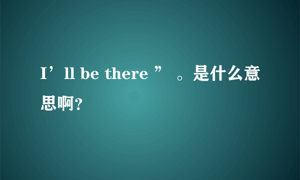 I’ll be there ” 。是什么意思啊？