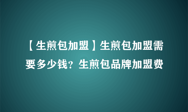 【生煎包加盟】生煎包加盟需要多少钱？生煎包品牌加盟费