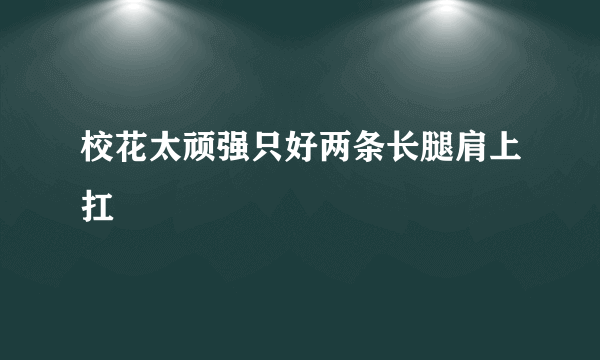 校花太顽强只好两条长腿肩上扛