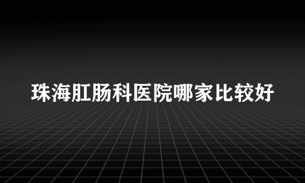 珠海肛肠科医院哪家比较好