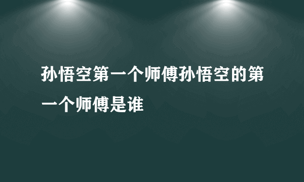 孙悟空第一个师傅孙悟空的第一个师傅是谁