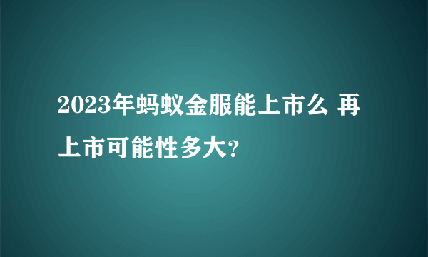 2023年蚂蚁金服能上市么 再上市可能性多大？