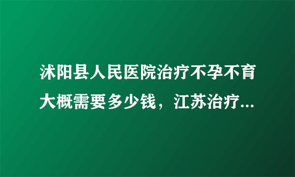 沭阳县人民医院治疗不孕不育大概需要多少钱，江苏治疗不孕症收费标准详细介绍