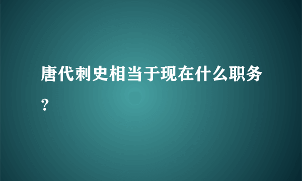 唐代刺史相当于现在什么职务？