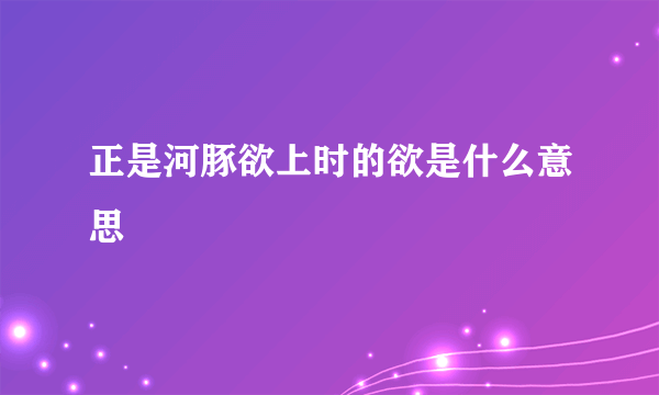 正是河豚欲上时的欲是什么意思