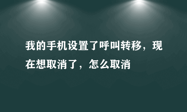 我的手机设置了呼叫转移，现在想取消了，怎么取消