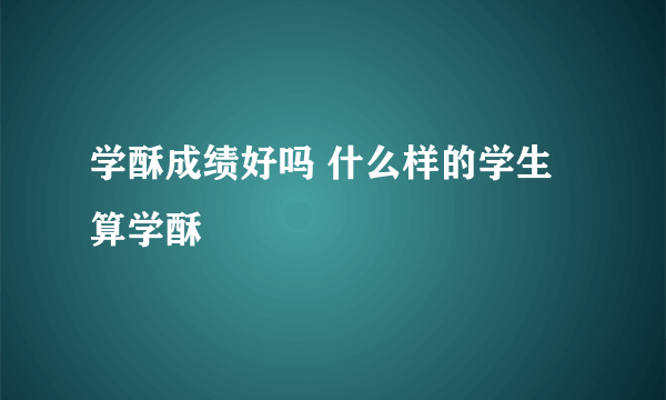 学酥成绩好吗 什么样的学生算学酥