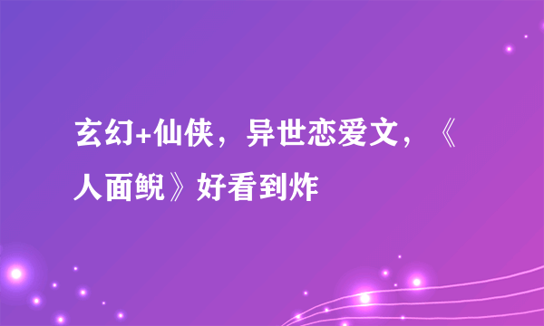 玄幻+仙侠，异世恋爱文，《人面鲵》好看到炸