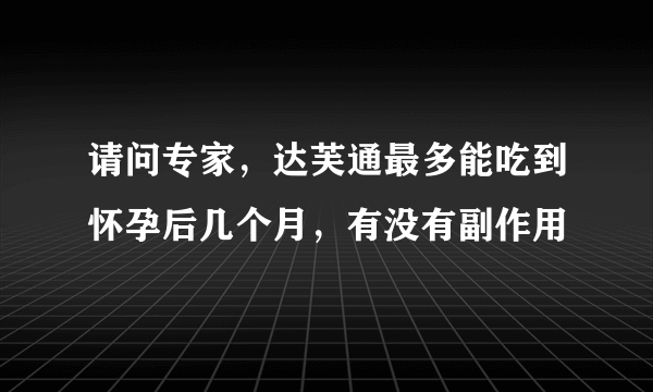 请问专家，达芙通最多能吃到怀孕后几个月，有没有副作用