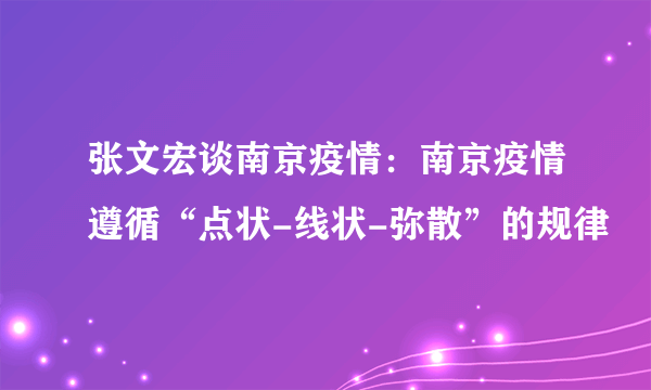 张文宏谈南京疫情：南京疫情遵循“点状-线状-弥散”的规律