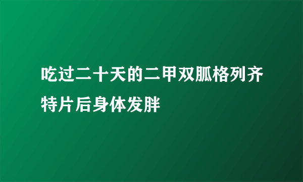 吃过二十天的二甲双胍格列齐特片后身体发胖