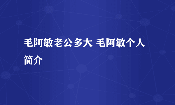 毛阿敏老公多大 毛阿敏个人简介