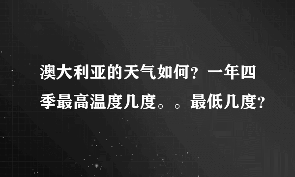 澳大利亚的天气如何？一年四季最高温度几度。。最低几度？