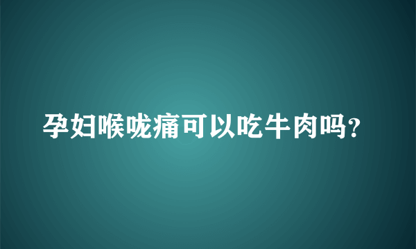 孕妇喉咙痛可以吃牛肉吗？