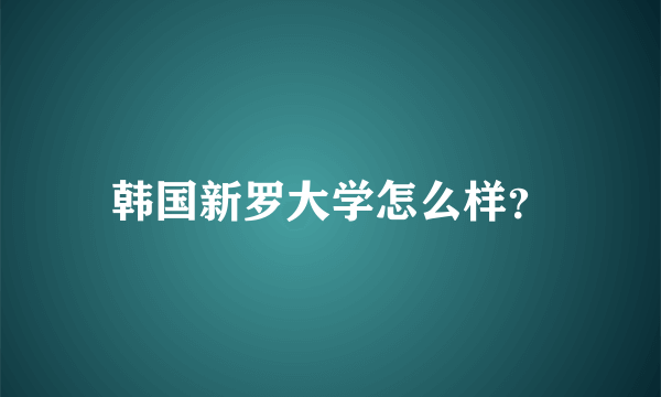 韩国新罗大学怎么样？