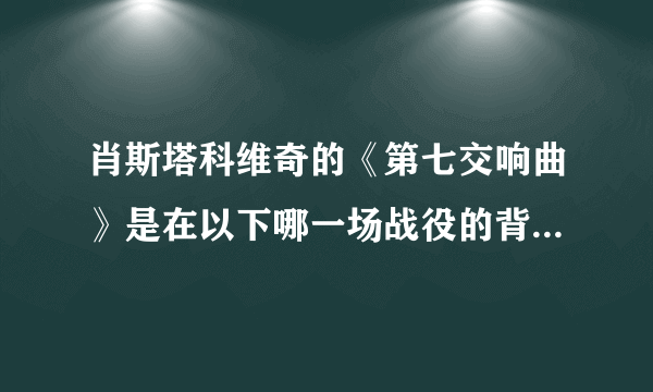 肖斯塔科维奇的《第七交响曲》是在以下哪一场战役的背景下完成的：（）