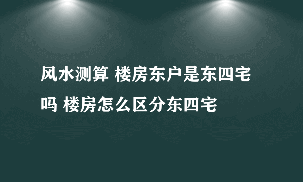 风水测算 楼房东户是东四宅吗 楼房怎么区分东四宅