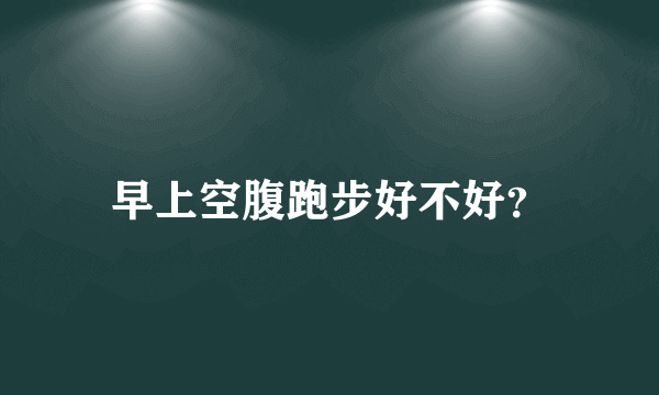 早上空腹跑步好不好？