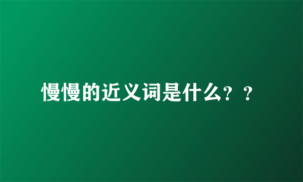 慢慢的近义词是什么？？