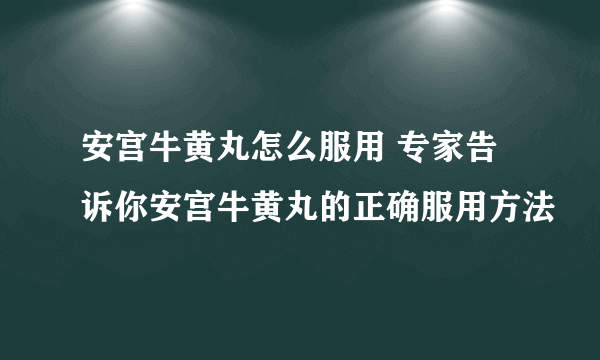 安宫牛黄丸怎么服用 专家告诉你安宫牛黄丸的正确服用方法