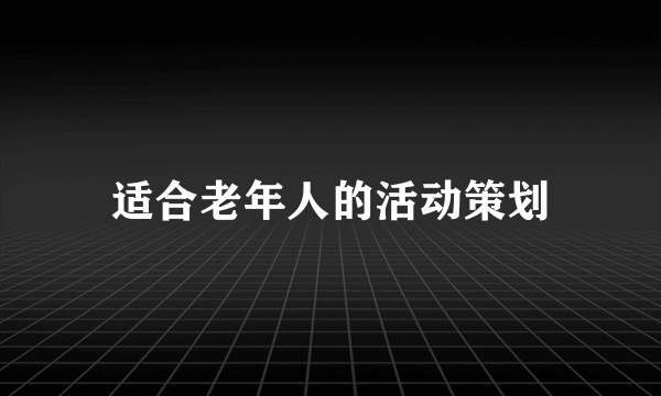 适合老年人的活动策划