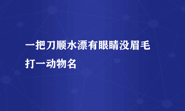 一把刀顺水漂有眼睛没眉毛 打一动物名