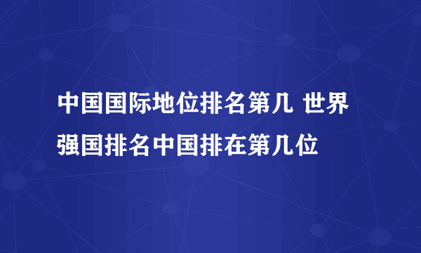 中国国际地位排名第几 世界强国排名中国排在第几位