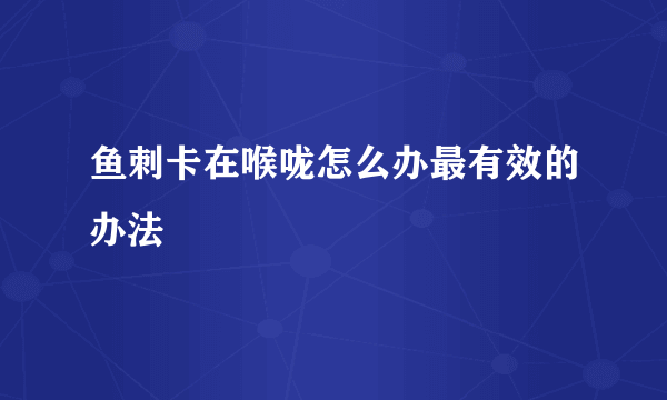 鱼刺卡在喉咙怎么办最有效的办法