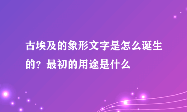 古埃及的象形文字是怎么诞生的？最初的用途是什么