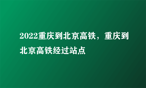 2022重庆到北京高铁，重庆到北京高铁经过站点