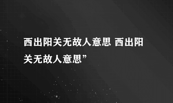 西出阳关无故人意思 西出阳关无故人意思”