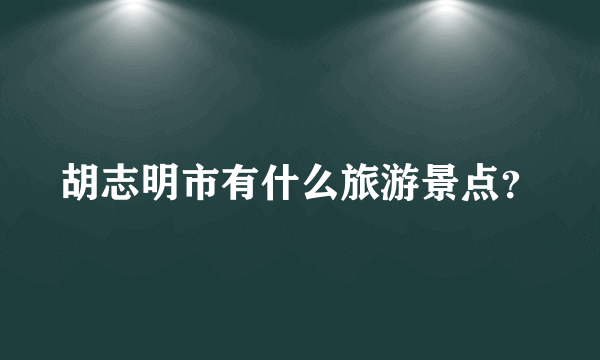 胡志明市有什么旅游景点？