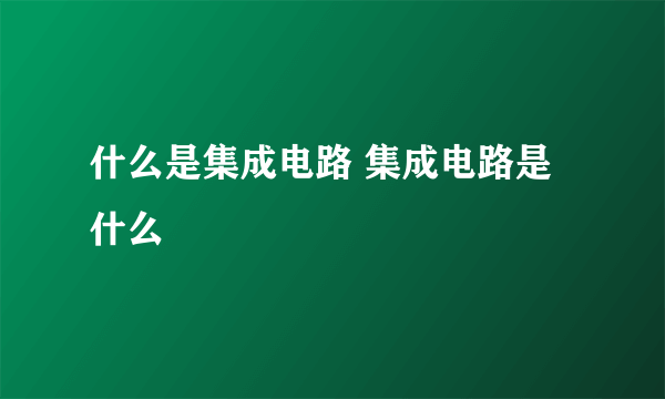 什么是集成电路 集成电路是什么