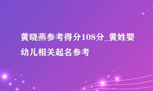 黄晓燕参考得分108分_黄姓婴幼儿相关起名参考