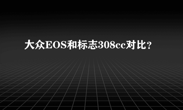 大众EOS和标志308cc对比？