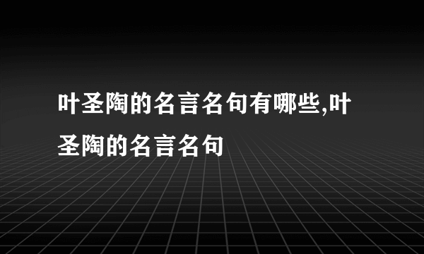 叶圣陶的名言名句有哪些,叶圣陶的名言名句