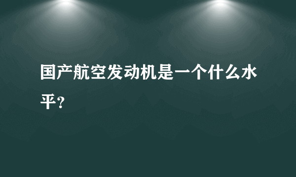 国产航空发动机是一个什么水平？