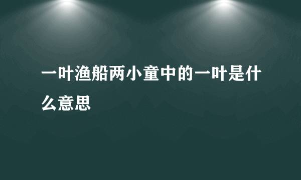 一叶渔船两小童中的一叶是什么意思