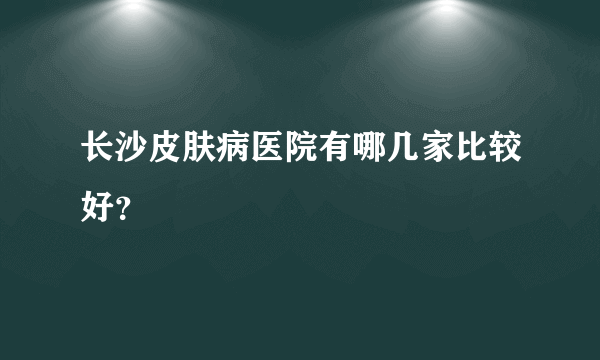 长沙皮肤病医院有哪几家比较好？