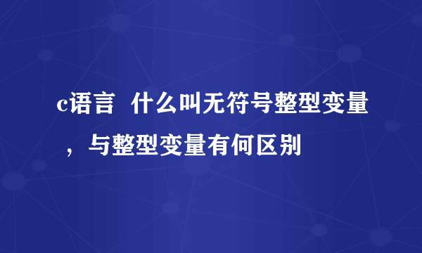 c语言  什么叫无符号整型变量 ，与整型变量有何区别