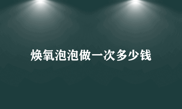 焕氧泡泡做一次多少钱