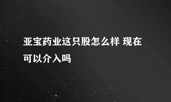 亚宝药业这只股怎么样 现在可以介入吗