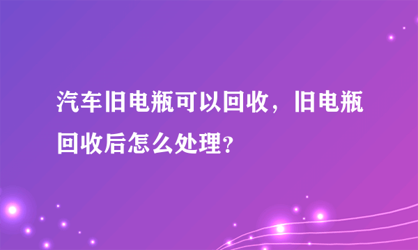 汽车旧电瓶可以回收，旧电瓶回收后怎么处理？