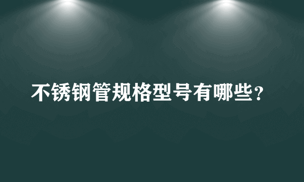 不锈钢管规格型号有哪些？