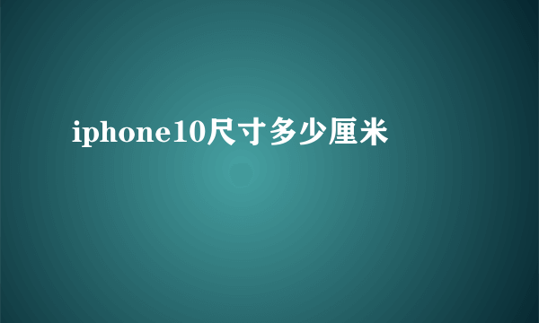 iphone10尺寸多少厘米