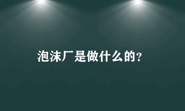 泡沫厂是做什么的？