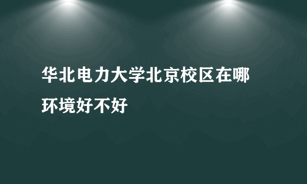 华北电力大学北京校区在哪 环境好不好