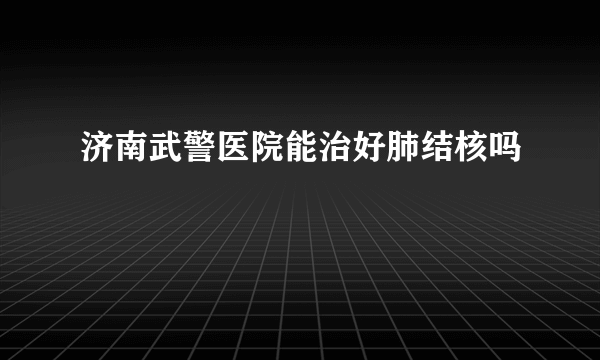 济南武警医院能治好肺结核吗