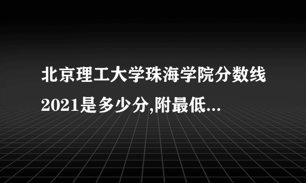 北京理工大学珠海学院分数线2021是多少分,附最低分和最低位次