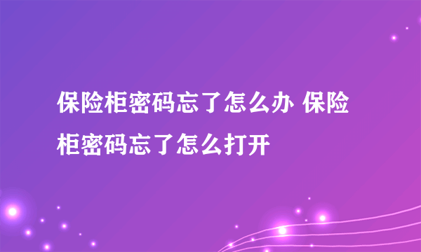 保险柜密码忘了怎么办 保险柜密码忘了怎么打开